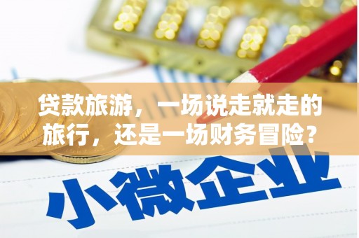 台东贷款旅游，一场说走就走的旅行，还是一场财务冒险？
