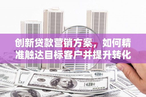 台东创新贷款营销方案，如何精准触达目标客户并提升转化率