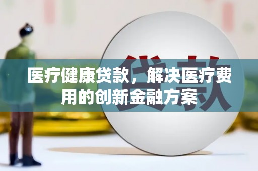 台东医疗健康贷款，解决医疗费用的创新金融方案