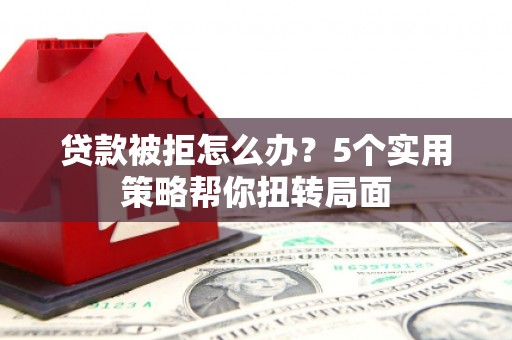 台东贷款被拒怎么办？5个实用策略帮你扭转局面