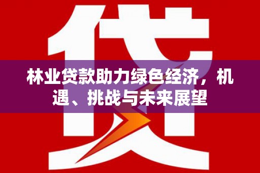 台东林业贷款助力绿色经济，机遇、挑战与未来展望