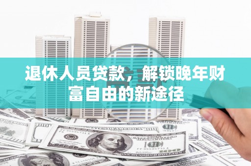 台东退休人员贷款，解锁晚年财富自由的新途径