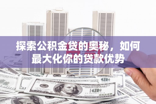 台东探索公积金贷的奥秘，如何最大化你的贷款优势