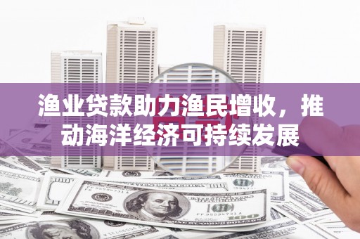 台东渔业贷款助力渔民增收，推动海洋经济可持续发展