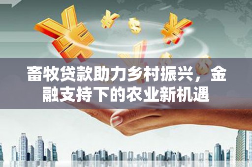 台东畜牧贷款助力乡村振兴，金融支持下的农业新机遇