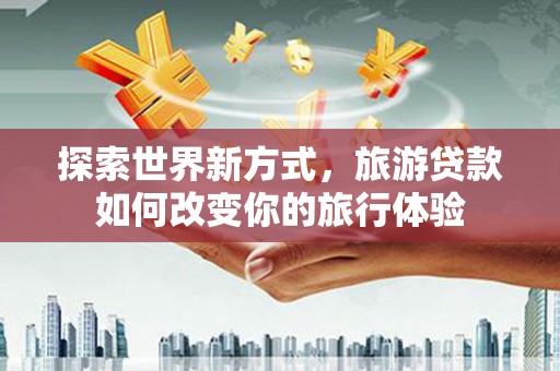 台东探索世界新方式，旅游贷款如何改变你的旅行体验