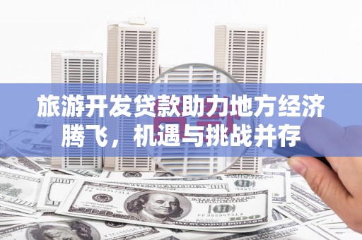 台东旅游开发贷款助力地方经济腾飞，机遇与挑战并存