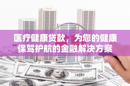 台东医疗健康贷款，为您的健康保驾护航的金融解决方案