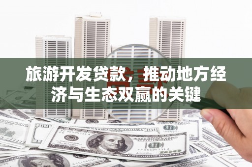 台东旅游开发贷款，推动地方经济与生态双赢的关键