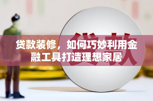 台东贷款装修，如何巧妙利用金融工具打造理想家居