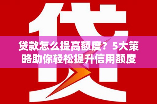 台东贷款怎么提高额度？5大策略助你轻松提升信用额度