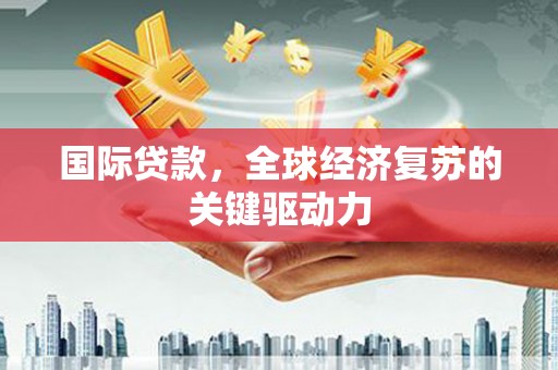台东国际贷款，全球经济复苏的关键驱动力