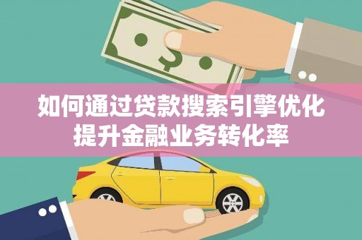 台东如何通过贷款搜索引擎优化提升金融业务转化率