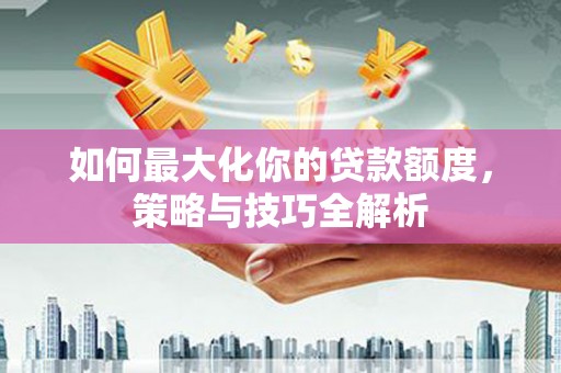 台东如何最大化你的贷款额度，策略与技巧全解析