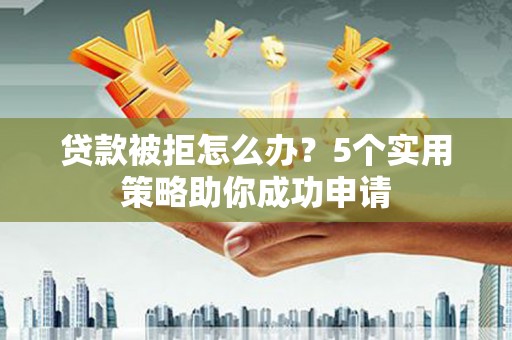 台东贷款被拒怎么办？5个实用策略助你成功申请
