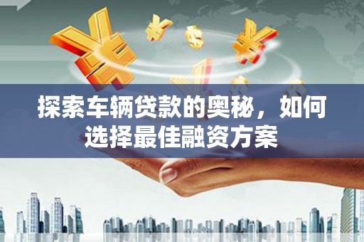 台东探索车辆贷款的奥秘，如何选择最佳融资方案