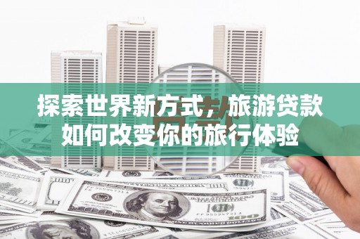 台东探索世界新方式，旅游贷款如何改变你的旅行体验