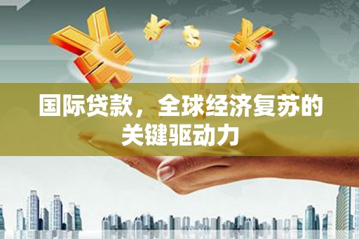 台东国际贷款，全球经济复苏的关键驱动力