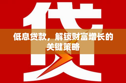 台东低息贷款，解锁财富增长的关键策略