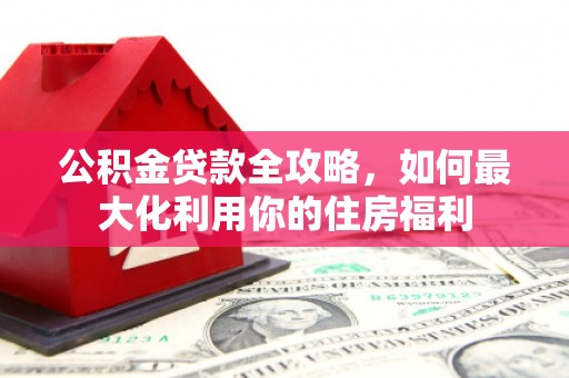 台东公积金贷款全攻略，如何最大化利用你的住房福利