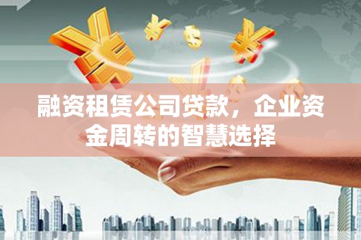 台东融资租赁公司贷款，企业资金周转的智慧选择