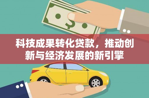 台东科技成果转化贷款，推动创新与经济发展的新引擎
