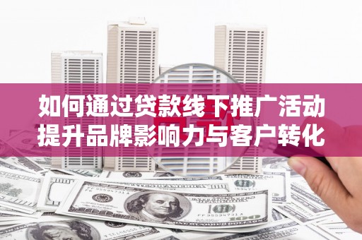 台东如何通过贷款线下推广活动提升品牌影响力与客户转化率