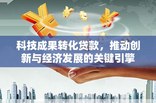 台东科技成果转化贷款，推动创新与经济发展的关键引擎