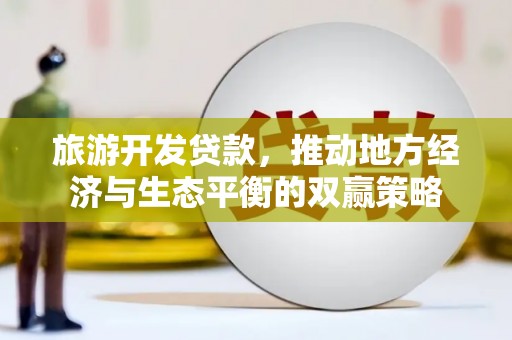 台东旅游开发贷款，推动地方经济与生态平衡的双赢策略