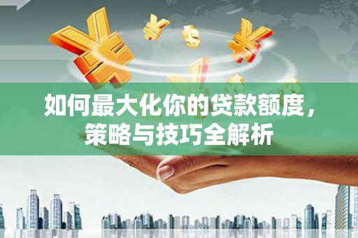 台东如何最大化你的贷款额度，策略与技巧全解析