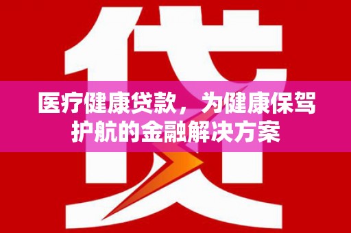 台东医疗健康贷款，为健康保驾护航的金融解决方案