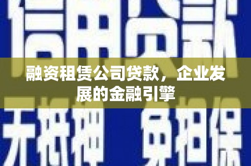 台东融资租赁公司贷款，企业发展的金融引擎
