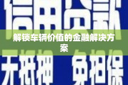 台东解锁车辆价值的金融解决方案