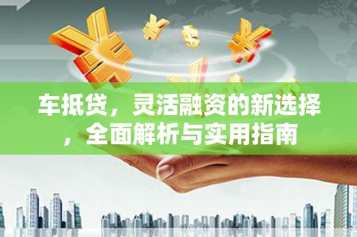 台东车抵贷，灵活融资的新选择，全面解析与实用指南